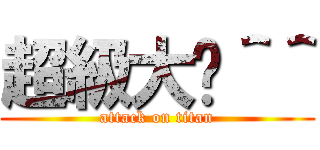 超級大屌＾＾ (attack on titan)