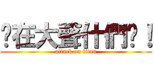 你在大聲什們啦！ (attack on titan)