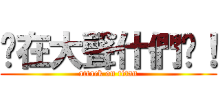 你在大聲什們啦！ (attack on titan)