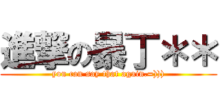 進撃の暴丁＊＊ (you can say that again.=))))