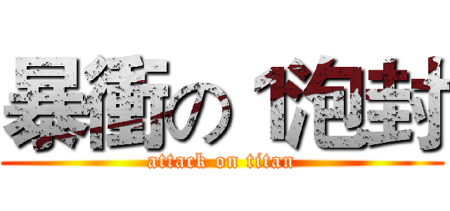暴衝の１泡封 (attack on titan)