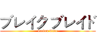 ブレイク ブレイド (broken blade)