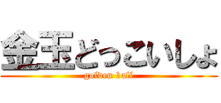 金玉どっこいしょ (golden ball)