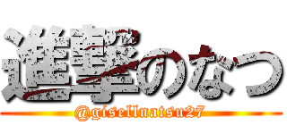 進撃のなつ (@gisellnatsu27)