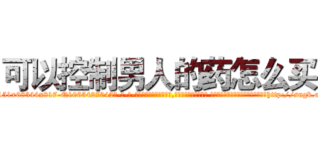 可以控制男人的药怎么买 (可以控制男人的药怎么买【电-话151x68344x817-Q1065427042元-吉-药-业】我们做的是长期生意,靠的是老客户长期支持 可以控制男人的药怎么买在发表了一篇http://sngk.net/DTtN0H

参考消息网我们做的是长期生意,靠的是老客户长期支持也许我们早该意识到，就连鲍勃·霍斯金斯（金球奖戏剧类电影男主角 
)