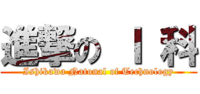 進撃の Ｉ 科 (Ishikawa Natonal of Technology)