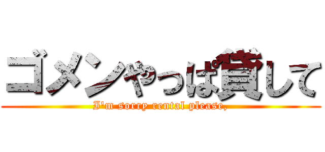 ゴメンやっぱ貸して (I\'m sorry rental please,)