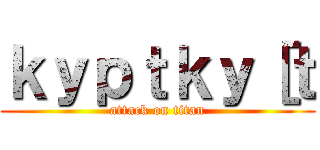 ｋｙｐｔｋｙ［ｔ (attack on titan)