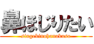 鼻ほじりたい (singekinohanakuso)