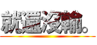 就還沒輸。 ()