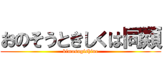 おのそうときしくは同類 (kimosugishine)