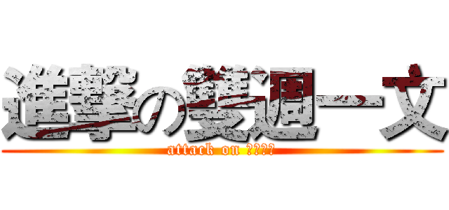 進撃の雙週一文 (attack on 雙週一文)