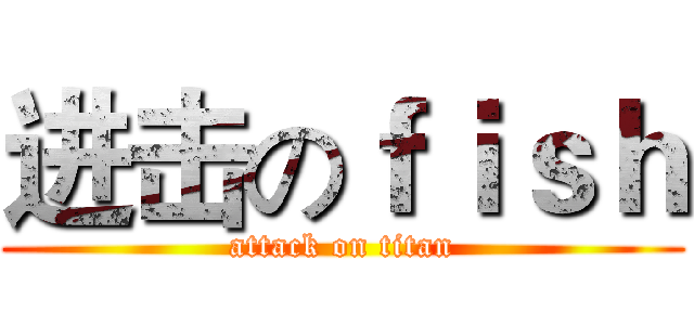 进击のｆｉｓｈ (attack on titan)