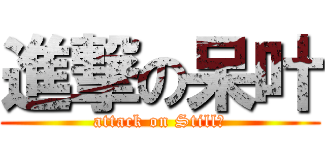 進撃の呆叶 (attack on Still。)