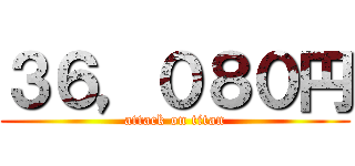 ３６，０８０円 (attack on titan)