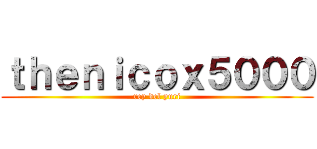 ｔｈｅｎｉｃｏｘ５０００ (rey del yuri)