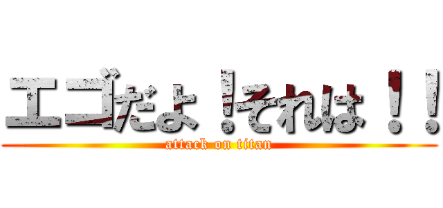 エゴだよ！それは！！ (attack on titan)