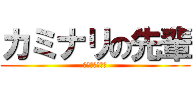 カミナリの先輩 (とても恐ろしい)