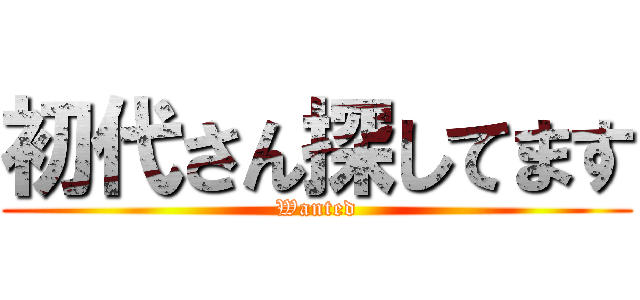 初代さん探してます (Wanted)