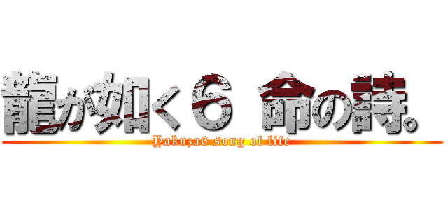 龍が如く６ 命の詩。 (Yakuza6 song of life)