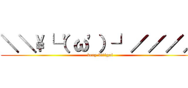 ＼＼\└（'ω'）┘／／／／ (very kitigai)