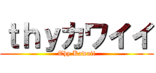 ｔｈｙカワイイ (Thy Kawaii)