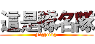 這是隊名隊 (Fighting )