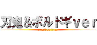 刃鬼＆ボルドギｖｅｒ (attack on titan)