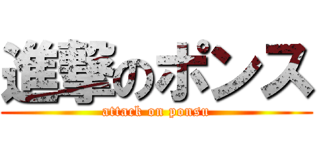 進撃のポンス (attack on ponsu)