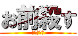 お前殺す (普通に死ね)