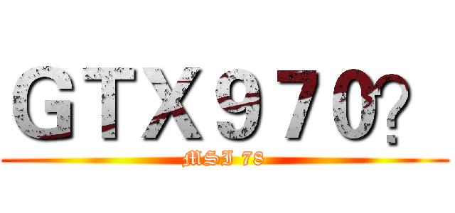ＧＴＸ９７０？ (MSI 78)