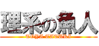 理系の魚人 (TOYA TATUKI)