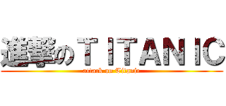 進撃のＴＩＴＡＮＩＣ (attack on Titanic)