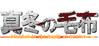 真冬の毛布 (blanket in the depth of winter)