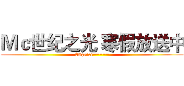 Ｍｃ世纪之光 寒假放送中 (Emperor=====)