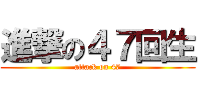 進撃の４７回生 (attack on 47)