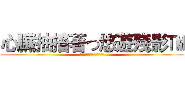 心臟抽搐著つ悠遊殘影™ (心臟抽搐著つ悠遊殘影™)