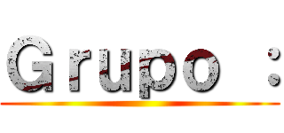 Ｇｒｕｐｏ ： ()