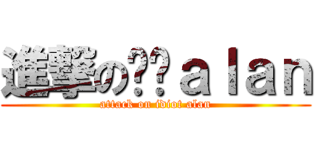 進撃の傻佬ａｌａｎ (attack on idiot alan)