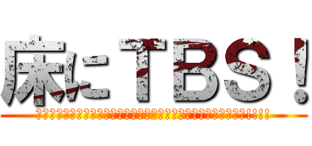 床にＴＢＳ！ (ﾊｧｰｯﾊﾊｯﾊｧｰｯﾊｯﾊｯﾊｧｰｯﾊｯﾊｯﾊｯﾊｯﾊｧｰｯ!!!!)