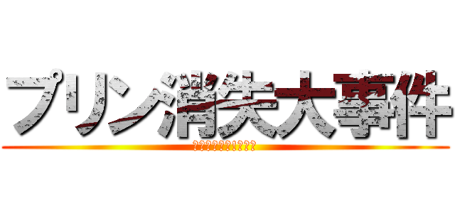 プリン消失大事件 (プリンを返せ!～完～)