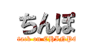 ちんぽ (attack on CHINPO)