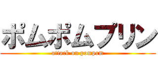 ポムポムプリン (attack on pompom)
