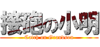 接砲の小明 (Catch on Grandson)