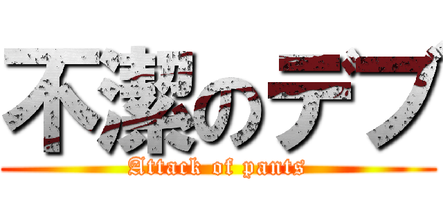 不潔のデブ (Attack of pants)