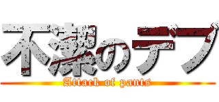 不潔のデブ (Attack of pants)