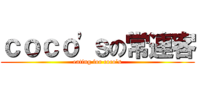 ｃｏｃｏ'ｓの常連客 (eating for coco’s)