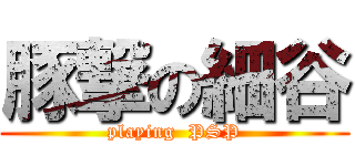 豚撃の細谷 (playing  PSP)