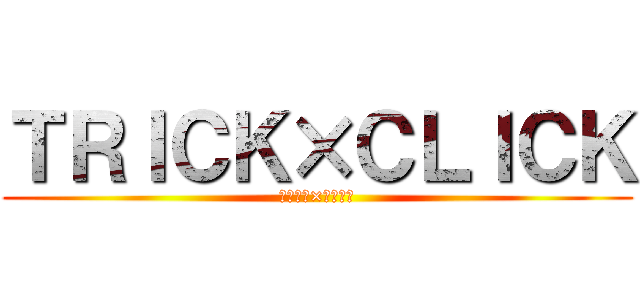 ＴＲＩＣＫ×ＣＬＩＣＫ (トリック×クリック)