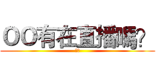 ＯＯ有在直播嗎？ (正耶)